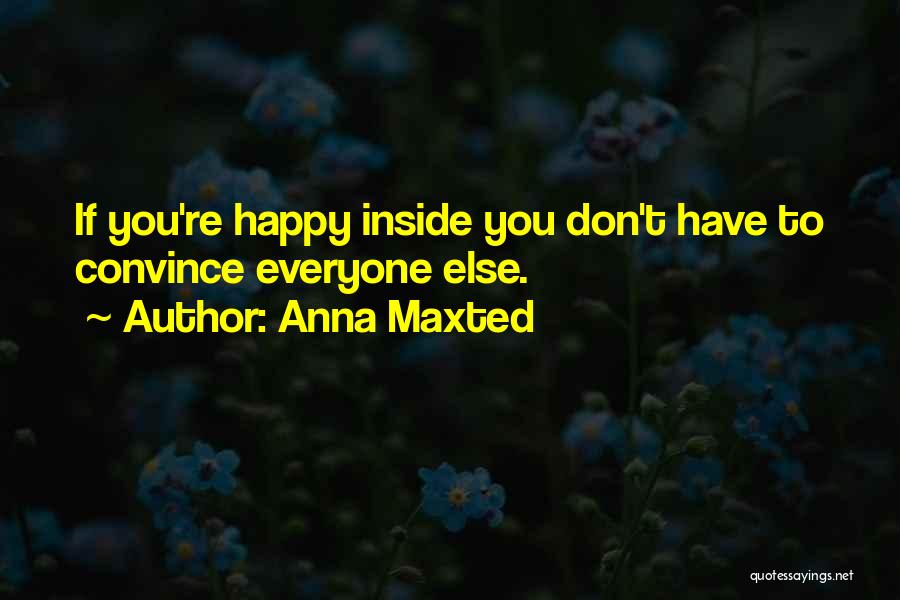 Anna Maxted Quotes: If You're Happy Inside You Don't Have To Convince Everyone Else.