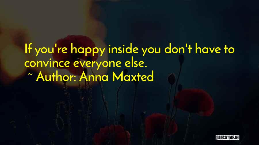 Anna Maxted Quotes: If You're Happy Inside You Don't Have To Convince Everyone Else.