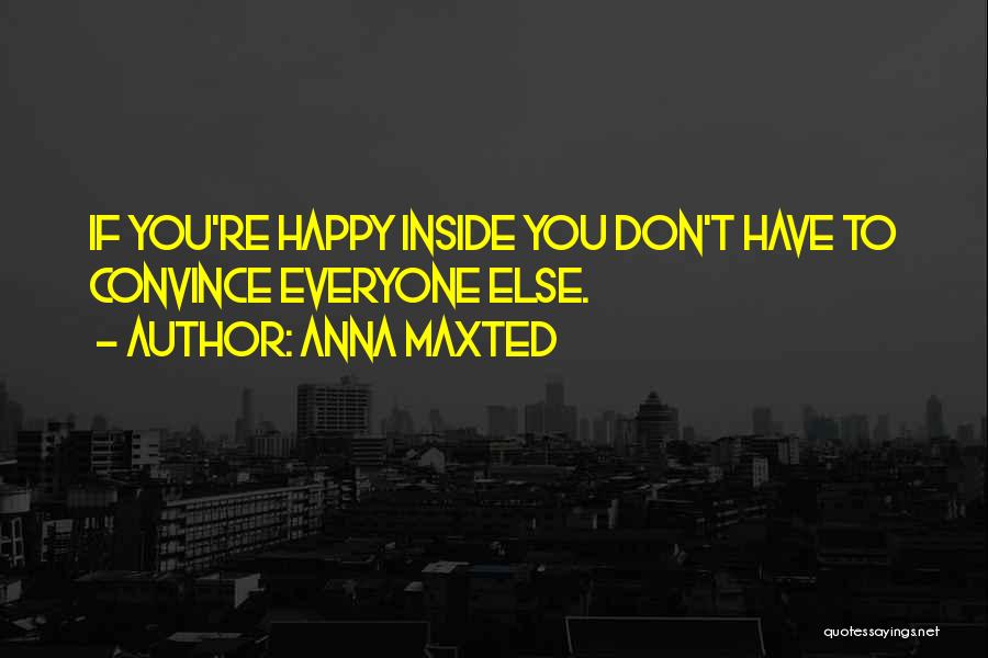 Anna Maxted Quotes: If You're Happy Inside You Don't Have To Convince Everyone Else.