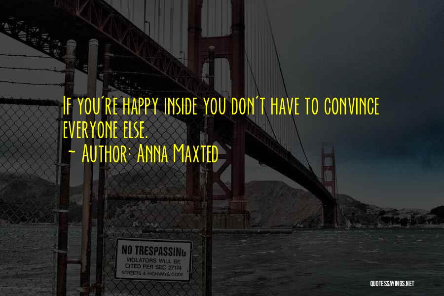 Anna Maxted Quotes: If You're Happy Inside You Don't Have To Convince Everyone Else.