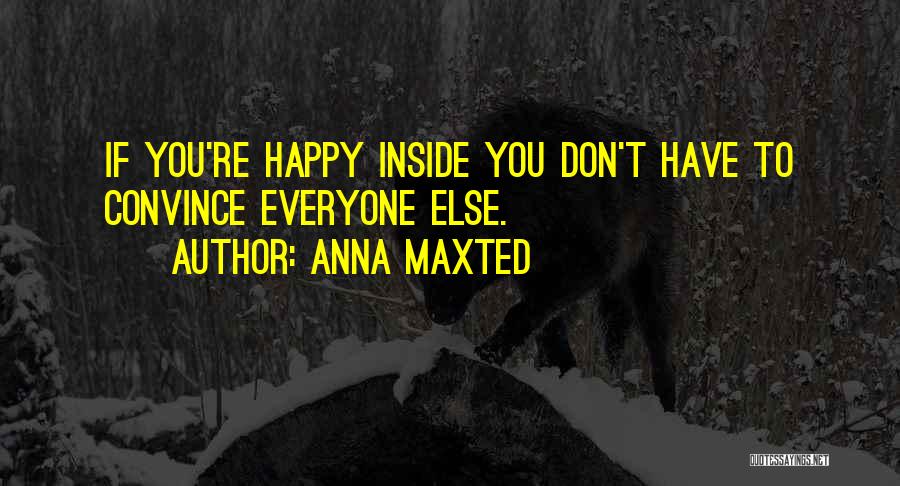 Anna Maxted Quotes: If You're Happy Inside You Don't Have To Convince Everyone Else.