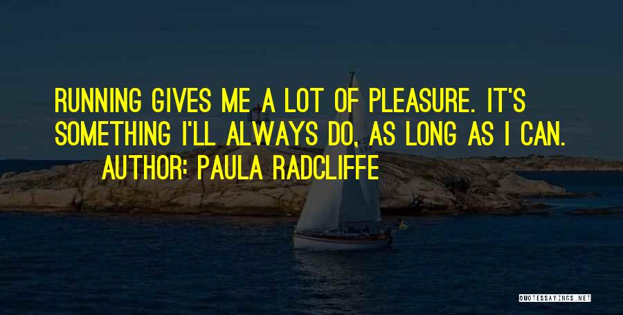 Paula Radcliffe Quotes: Running Gives Me A Lot Of Pleasure. It's Something I'll Always Do, As Long As I Can.