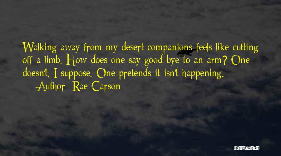 Rae Carson Quotes: Walking Away From My Desert Companions Feels Like Cutting Off A Limb. How Does One Say Good-bye To An Arm?