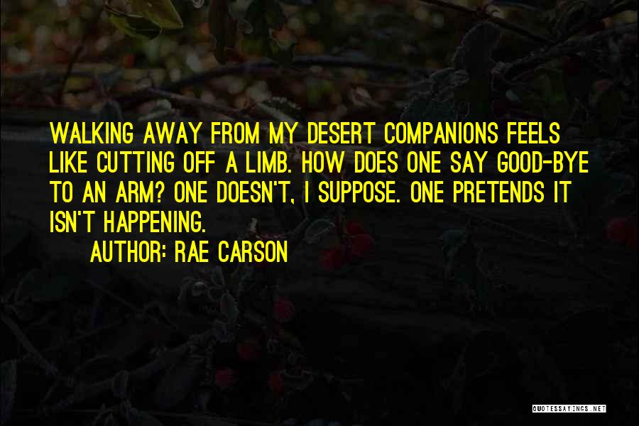 Rae Carson Quotes: Walking Away From My Desert Companions Feels Like Cutting Off A Limb. How Does One Say Good-bye To An Arm?