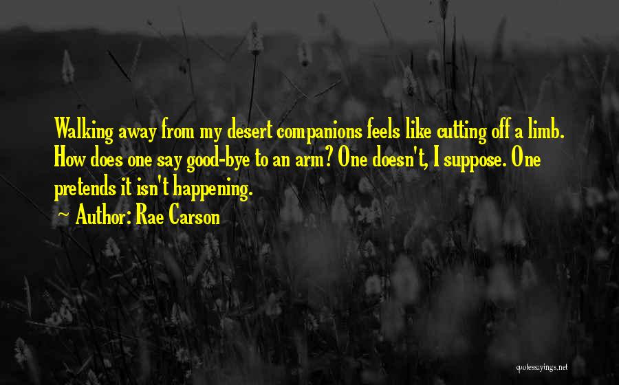 Rae Carson Quotes: Walking Away From My Desert Companions Feels Like Cutting Off A Limb. How Does One Say Good-bye To An Arm?