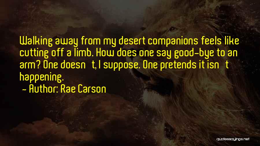 Rae Carson Quotes: Walking Away From My Desert Companions Feels Like Cutting Off A Limb. How Does One Say Good-bye To An Arm?