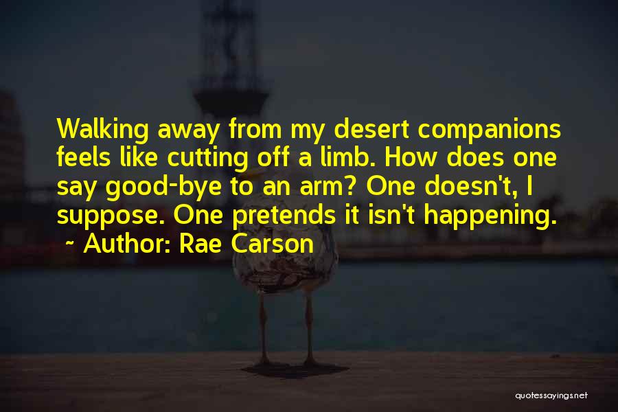 Rae Carson Quotes: Walking Away From My Desert Companions Feels Like Cutting Off A Limb. How Does One Say Good-bye To An Arm?