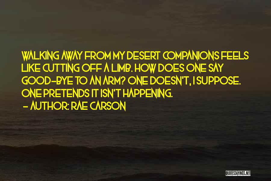 Rae Carson Quotes: Walking Away From My Desert Companions Feels Like Cutting Off A Limb. How Does One Say Good-bye To An Arm?