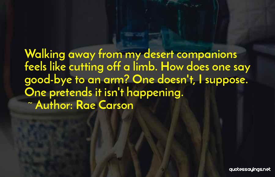 Rae Carson Quotes: Walking Away From My Desert Companions Feels Like Cutting Off A Limb. How Does One Say Good-bye To An Arm?