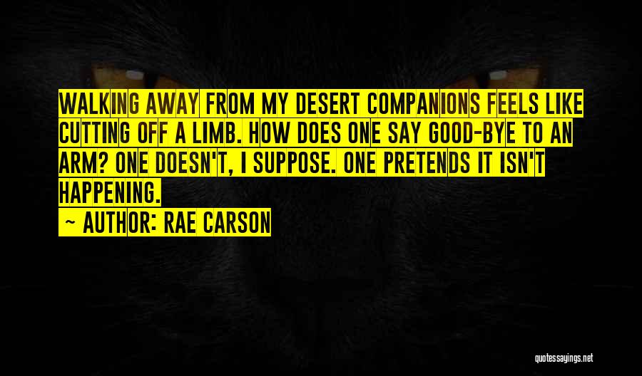 Rae Carson Quotes: Walking Away From My Desert Companions Feels Like Cutting Off A Limb. How Does One Say Good-bye To An Arm?