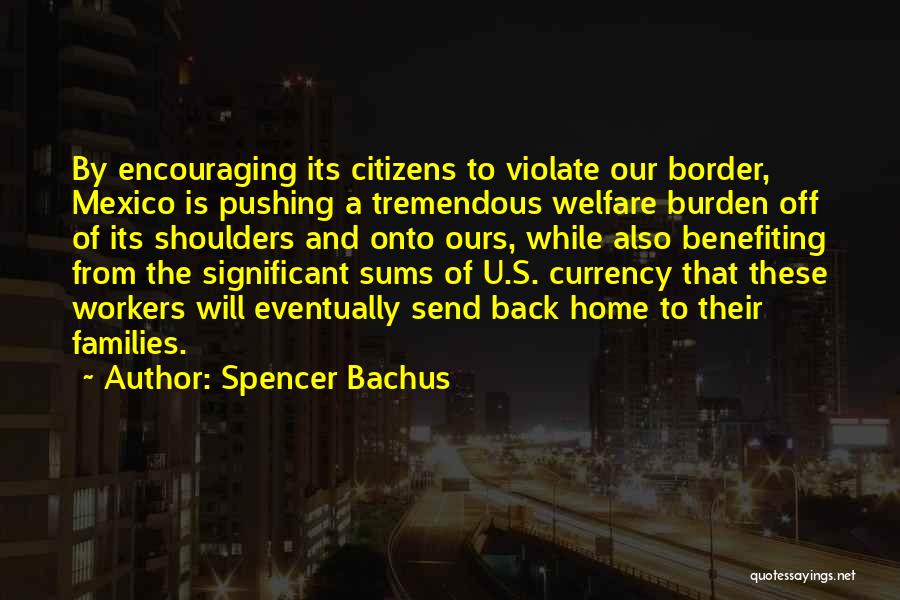 Spencer Bachus Quotes: By Encouraging Its Citizens To Violate Our Border, Mexico Is Pushing A Tremendous Welfare Burden Off Of Its Shoulders And