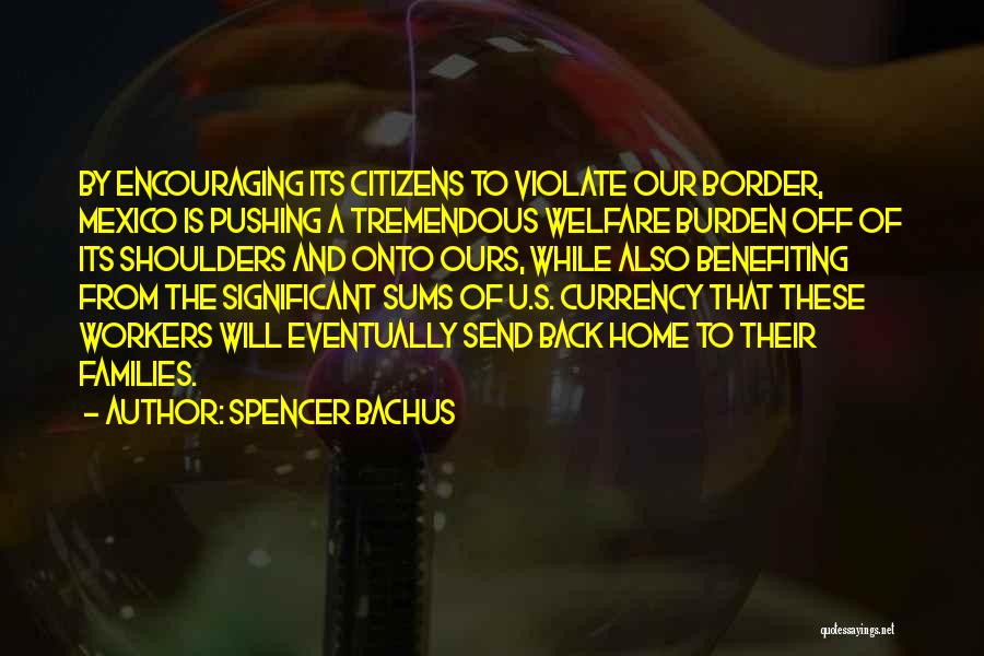 Spencer Bachus Quotes: By Encouraging Its Citizens To Violate Our Border, Mexico Is Pushing A Tremendous Welfare Burden Off Of Its Shoulders And