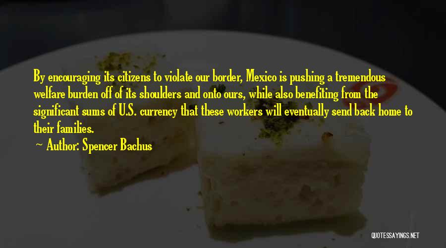 Spencer Bachus Quotes: By Encouraging Its Citizens To Violate Our Border, Mexico Is Pushing A Tremendous Welfare Burden Off Of Its Shoulders And