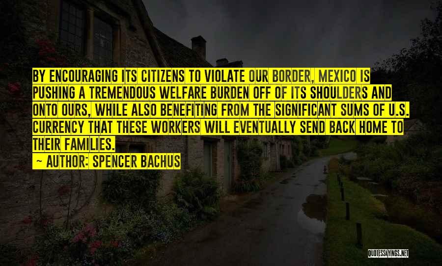 Spencer Bachus Quotes: By Encouraging Its Citizens To Violate Our Border, Mexico Is Pushing A Tremendous Welfare Burden Off Of Its Shoulders And