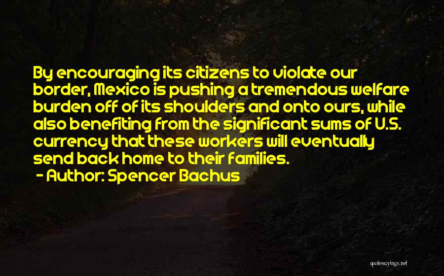 Spencer Bachus Quotes: By Encouraging Its Citizens To Violate Our Border, Mexico Is Pushing A Tremendous Welfare Burden Off Of Its Shoulders And
