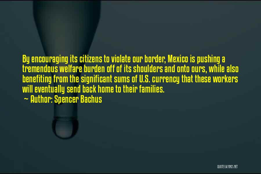 Spencer Bachus Quotes: By Encouraging Its Citizens To Violate Our Border, Mexico Is Pushing A Tremendous Welfare Burden Off Of Its Shoulders And