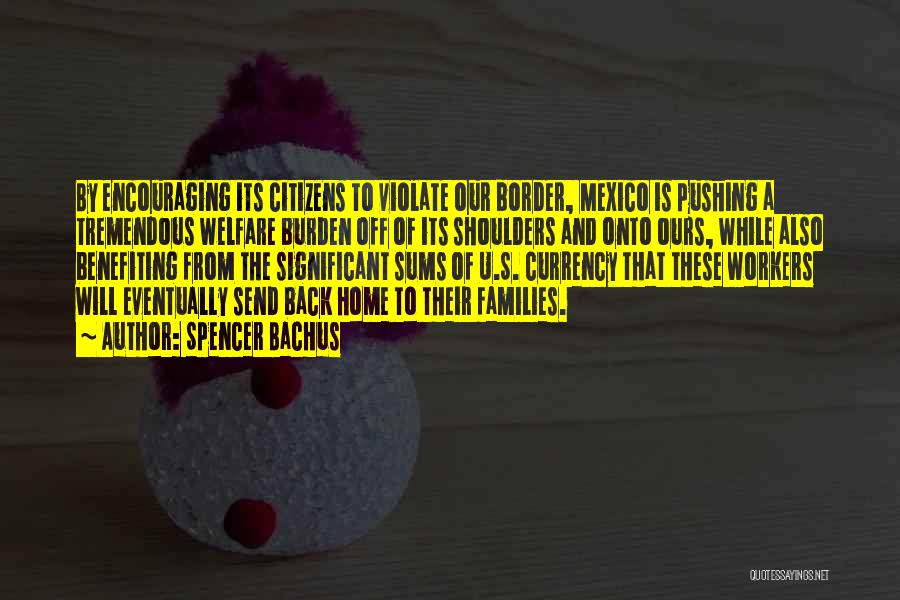 Spencer Bachus Quotes: By Encouraging Its Citizens To Violate Our Border, Mexico Is Pushing A Tremendous Welfare Burden Off Of Its Shoulders And