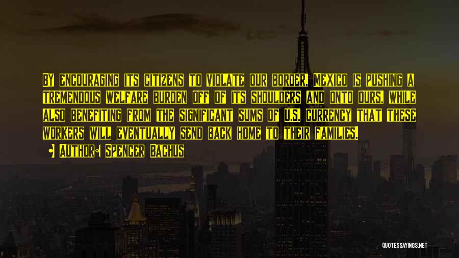 Spencer Bachus Quotes: By Encouraging Its Citizens To Violate Our Border, Mexico Is Pushing A Tremendous Welfare Burden Off Of Its Shoulders And