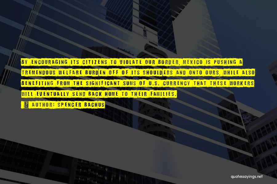 Spencer Bachus Quotes: By Encouraging Its Citizens To Violate Our Border, Mexico Is Pushing A Tremendous Welfare Burden Off Of Its Shoulders And