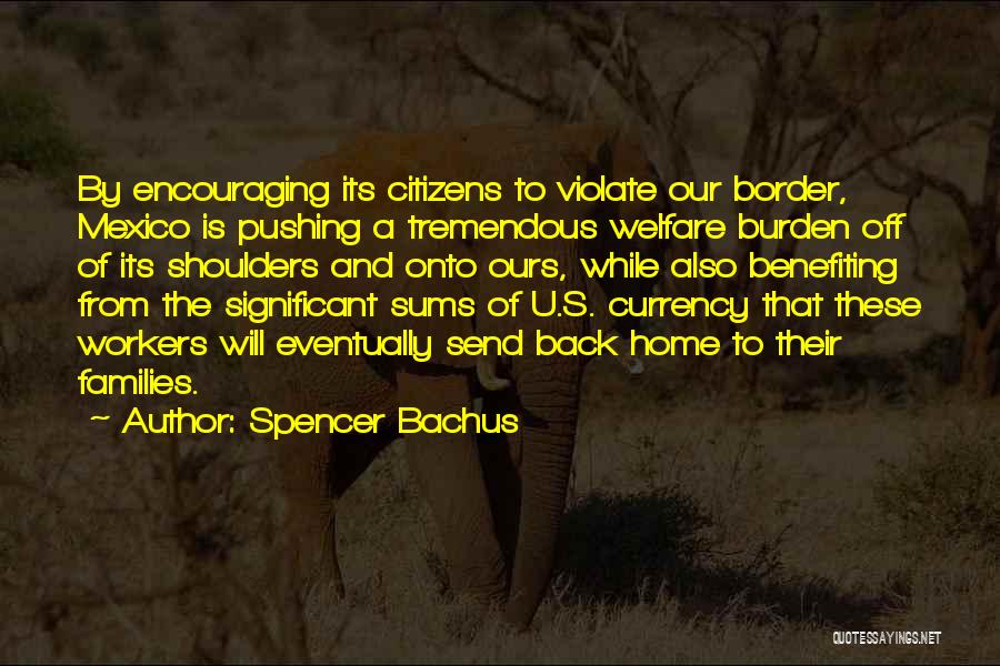 Spencer Bachus Quotes: By Encouraging Its Citizens To Violate Our Border, Mexico Is Pushing A Tremendous Welfare Burden Off Of Its Shoulders And