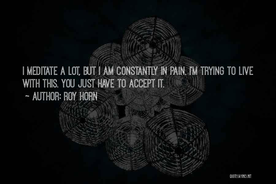 Roy Horn Quotes: I Meditate A Lot, But I Am Constantly In Pain. I'm Trying To Live With This. You Just Have To