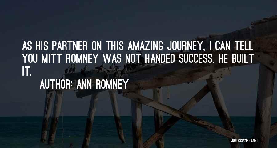 Ann Romney Quotes: As His Partner On This Amazing Journey, I Can Tell You Mitt Romney Was Not Handed Success. He Built It.