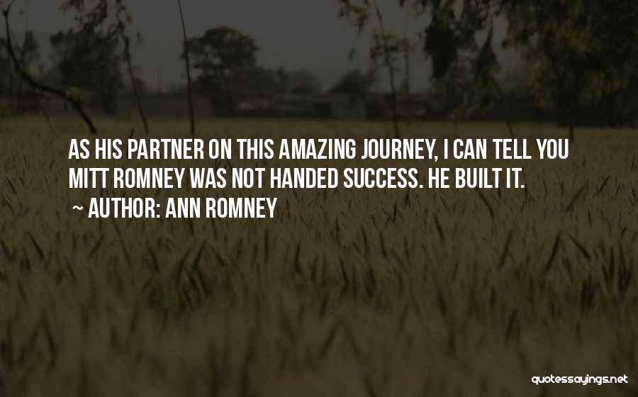 Ann Romney Quotes: As His Partner On This Amazing Journey, I Can Tell You Mitt Romney Was Not Handed Success. He Built It.