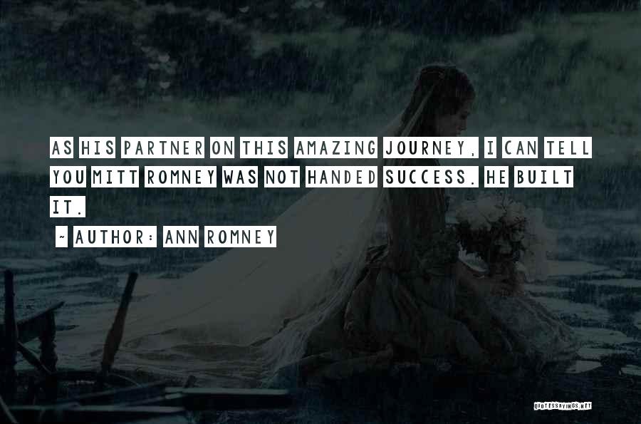Ann Romney Quotes: As His Partner On This Amazing Journey, I Can Tell You Mitt Romney Was Not Handed Success. He Built It.