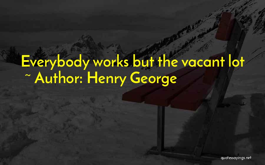 Henry George Quotes: Everybody Works But The Vacant Lot