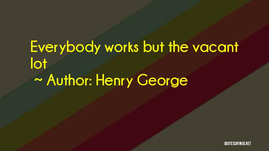 Henry George Quotes: Everybody Works But The Vacant Lot
