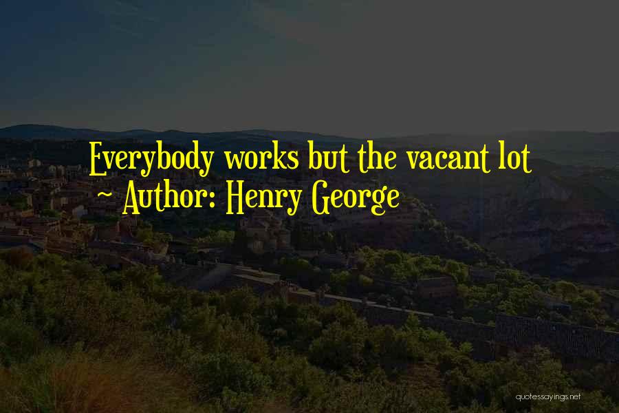 Henry George Quotes: Everybody Works But The Vacant Lot