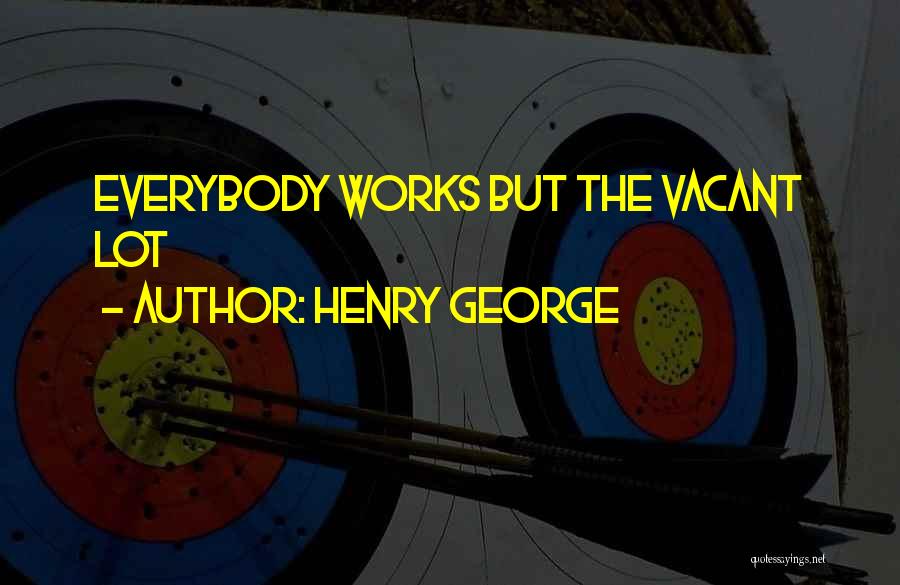 Henry George Quotes: Everybody Works But The Vacant Lot