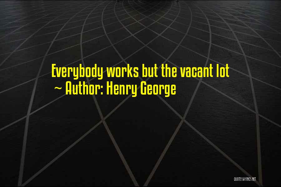 Henry George Quotes: Everybody Works But The Vacant Lot