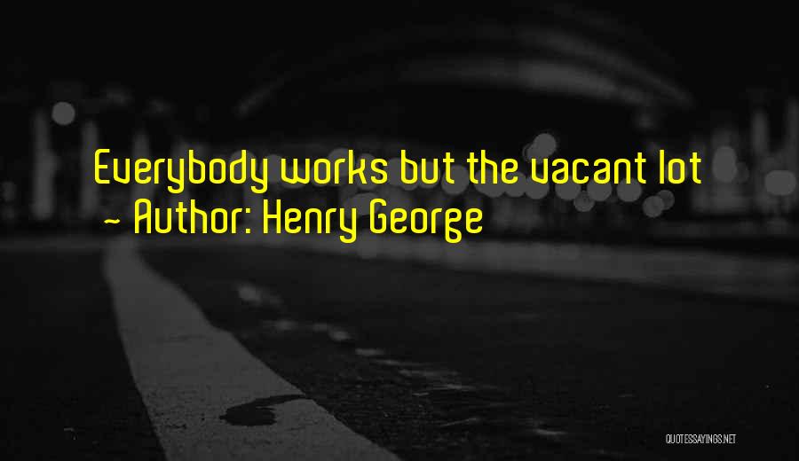 Henry George Quotes: Everybody Works But The Vacant Lot