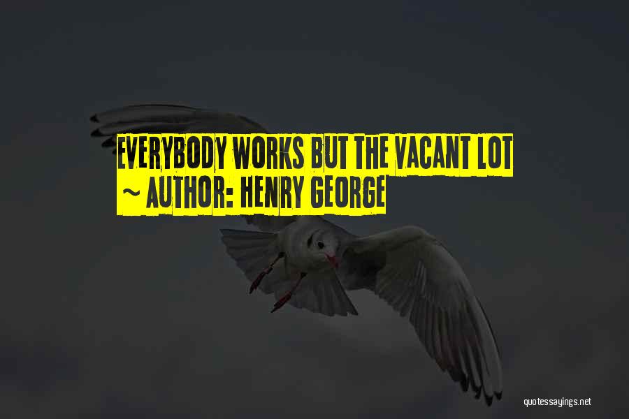 Henry George Quotes: Everybody Works But The Vacant Lot