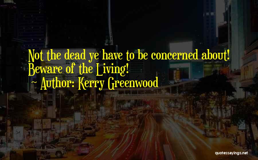 Kerry Greenwood Quotes: Not The Dead Ye Have To Be Concerned About! Beware Of The Living!