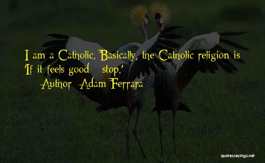 Adam Ferrara Quotes: I Am A Catholic. Basically, The Catholic Religion Is 'if It Feels Good - Stop.'