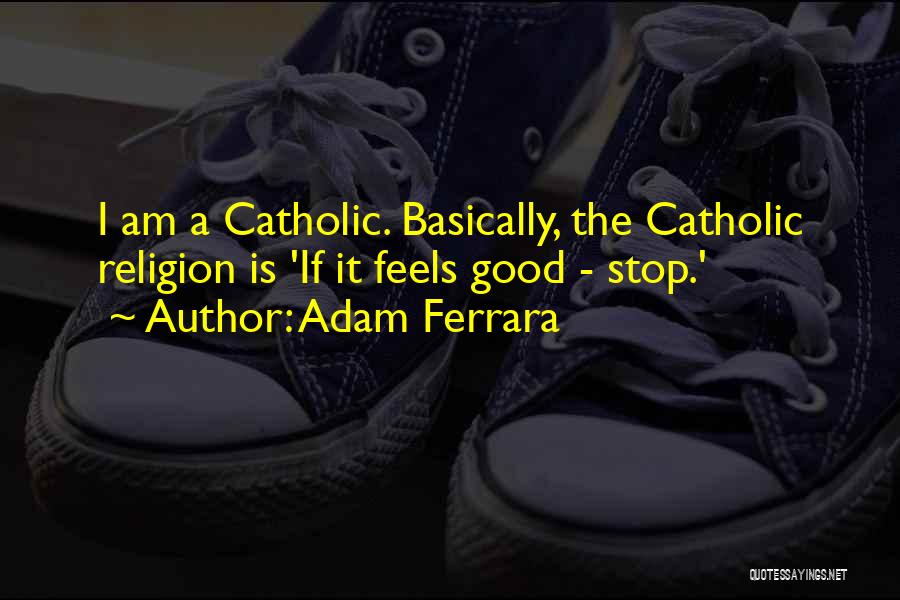 Adam Ferrara Quotes: I Am A Catholic. Basically, The Catholic Religion Is 'if It Feels Good - Stop.'
