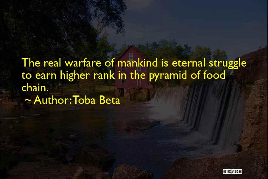 Toba Beta Quotes: The Real Warfare Of Mankind Is Eternal Struggle To Earn Higher Rank In The Pyramid Of Food Chain.
