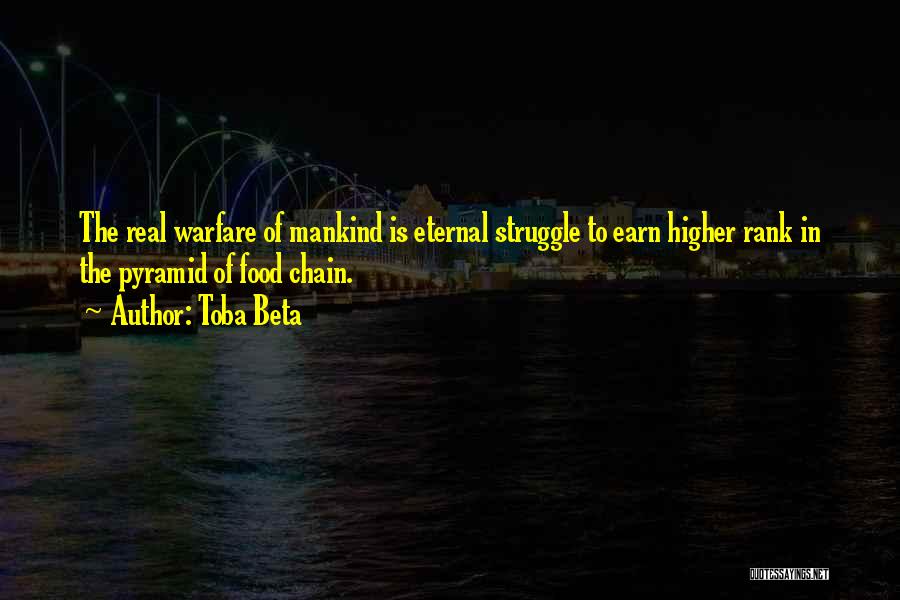 Toba Beta Quotes: The Real Warfare Of Mankind Is Eternal Struggle To Earn Higher Rank In The Pyramid Of Food Chain.