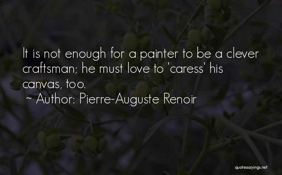 Pierre-Auguste Renoir Quotes: It Is Not Enough For A Painter To Be A Clever Craftsman; He Must Love To 'caress' His Canvas, Too.