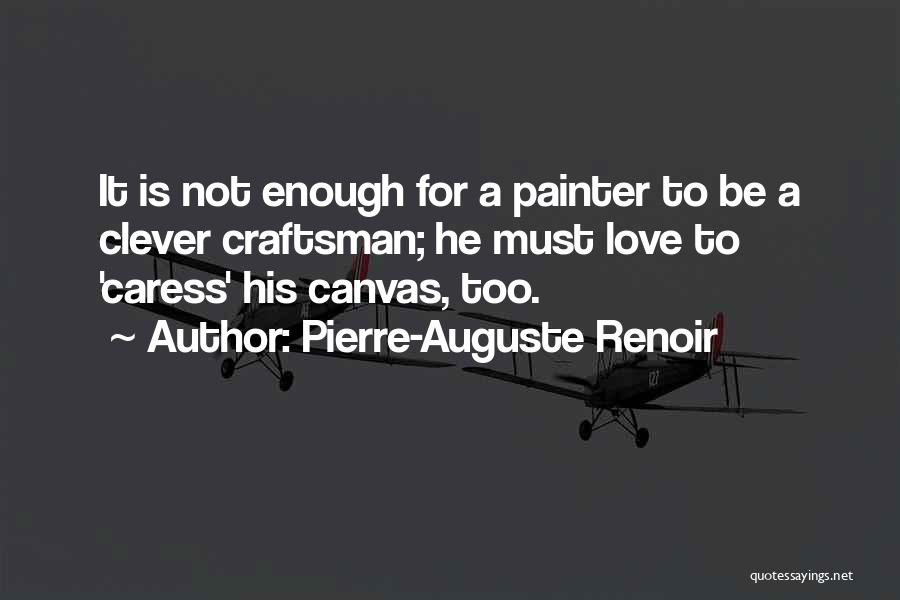 Pierre-Auguste Renoir Quotes: It Is Not Enough For A Painter To Be A Clever Craftsman; He Must Love To 'caress' His Canvas, Too.