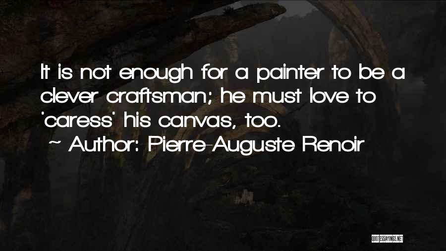 Pierre-Auguste Renoir Quotes: It Is Not Enough For A Painter To Be A Clever Craftsman; He Must Love To 'caress' His Canvas, Too.