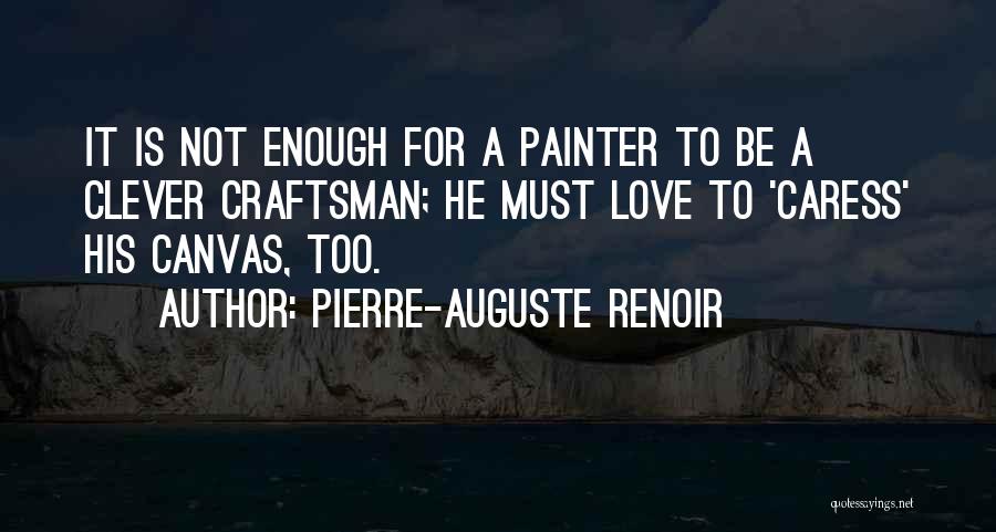 Pierre-Auguste Renoir Quotes: It Is Not Enough For A Painter To Be A Clever Craftsman; He Must Love To 'caress' His Canvas, Too.