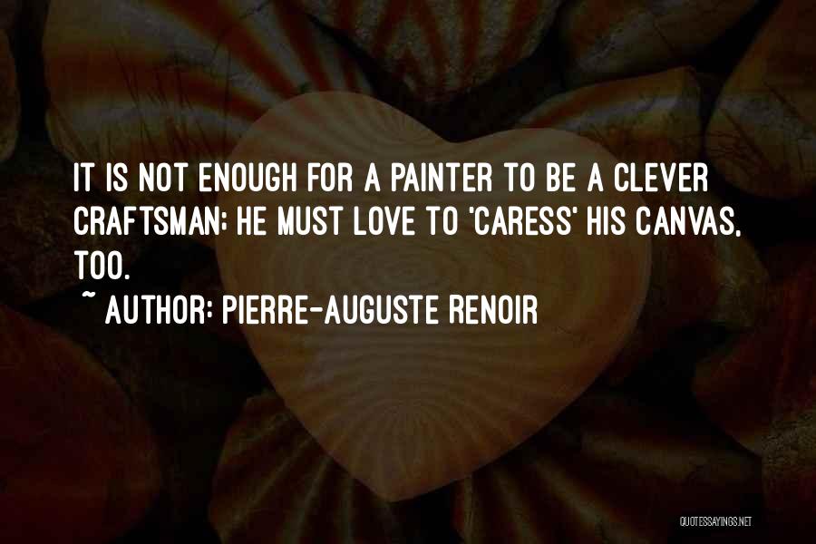 Pierre-Auguste Renoir Quotes: It Is Not Enough For A Painter To Be A Clever Craftsman; He Must Love To 'caress' His Canvas, Too.