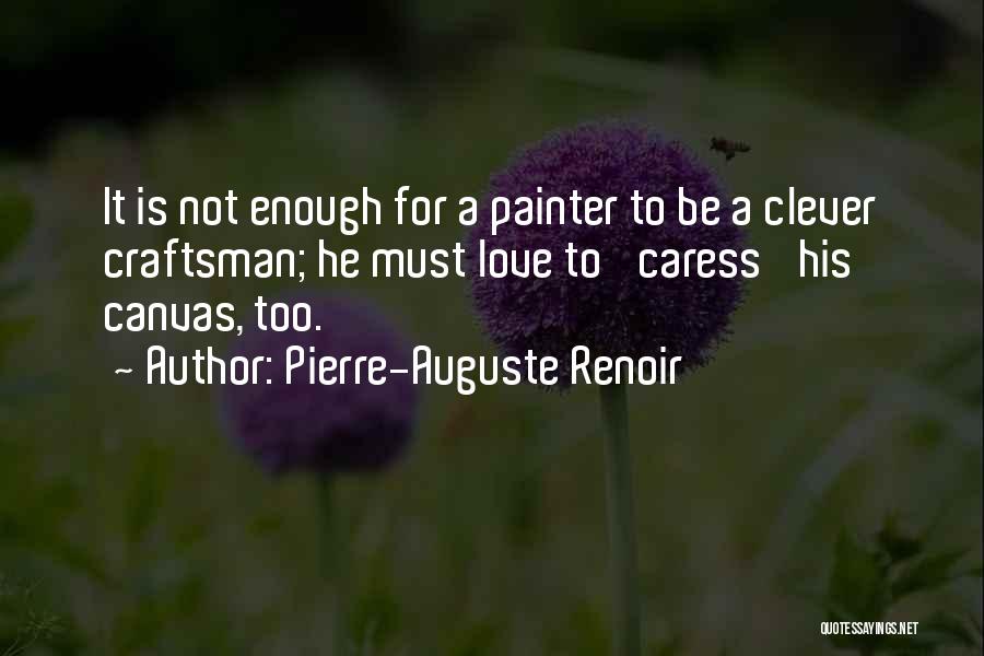 Pierre-Auguste Renoir Quotes: It Is Not Enough For A Painter To Be A Clever Craftsman; He Must Love To 'caress' His Canvas, Too.