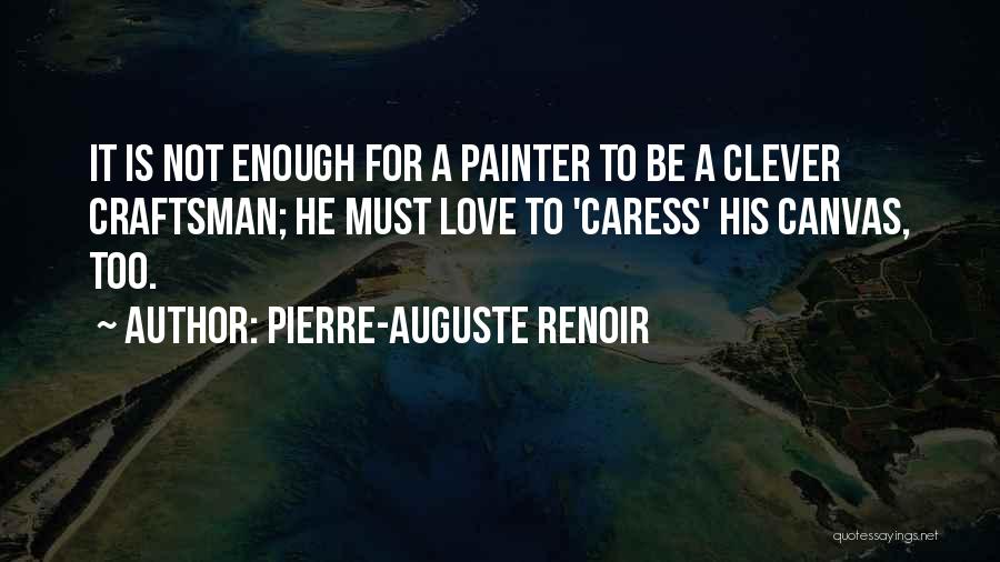 Pierre-Auguste Renoir Quotes: It Is Not Enough For A Painter To Be A Clever Craftsman; He Must Love To 'caress' His Canvas, Too.