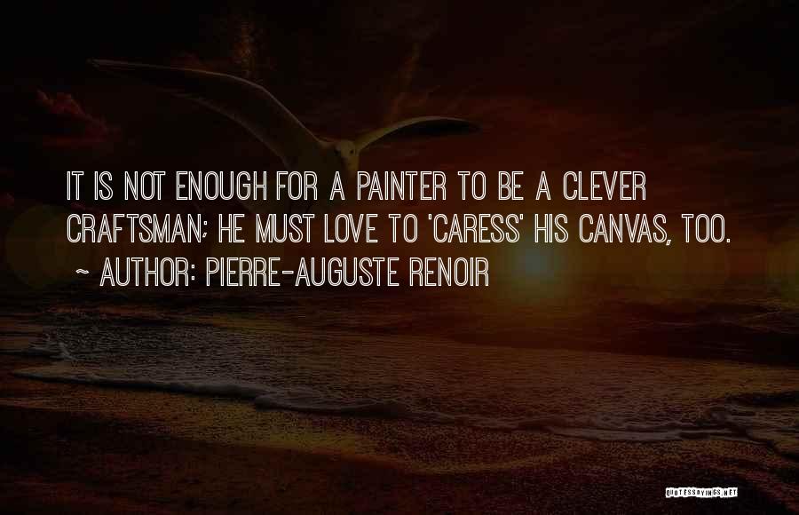 Pierre-Auguste Renoir Quotes: It Is Not Enough For A Painter To Be A Clever Craftsman; He Must Love To 'caress' His Canvas, Too.