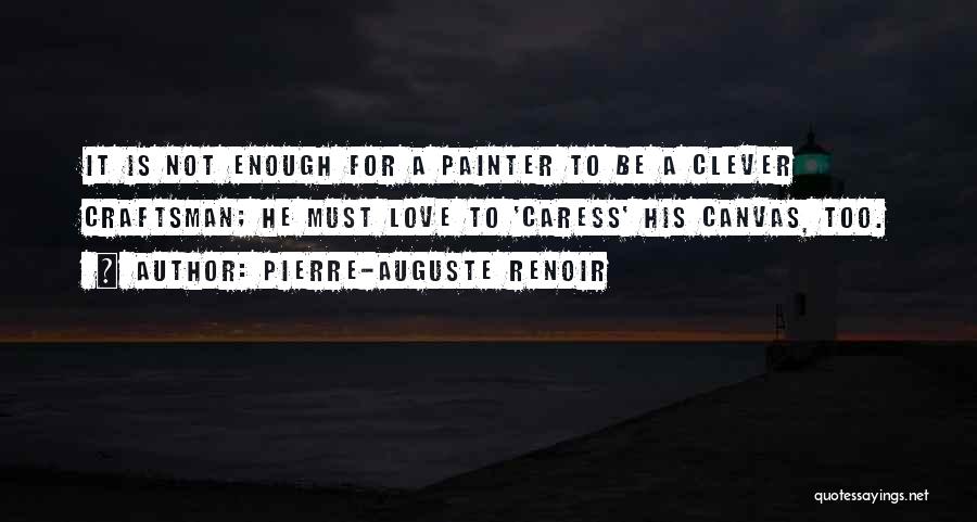 Pierre-Auguste Renoir Quotes: It Is Not Enough For A Painter To Be A Clever Craftsman; He Must Love To 'caress' His Canvas, Too.