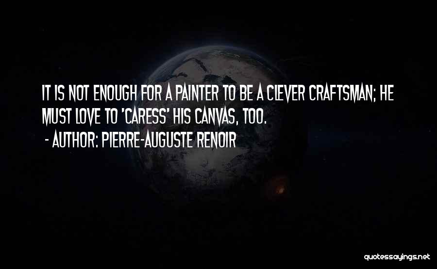 Pierre-Auguste Renoir Quotes: It Is Not Enough For A Painter To Be A Clever Craftsman; He Must Love To 'caress' His Canvas, Too.